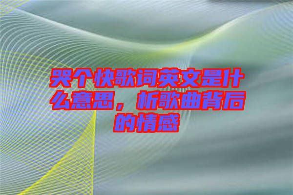 哭個(gè)快歌詞英文是什么意思，析歌曲背后的情感