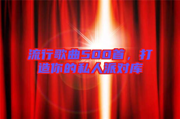 流行歌曲500首，打造你的私人派對庫