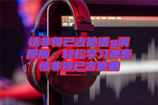 情非得已吉他譜g調原版，輕松學習彈奏情非得已吉他曲