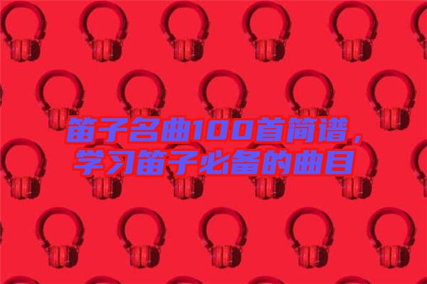 笛子名曲100首簡譜，學習笛子必備的曲目
