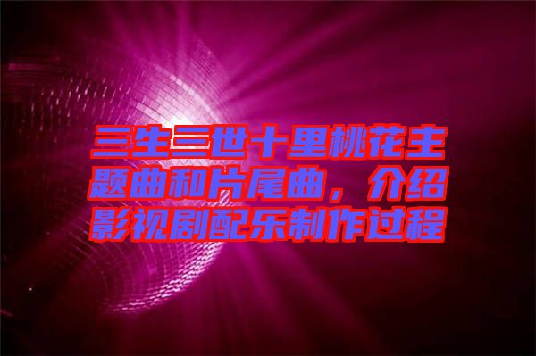 三生三世十里桃花主題曲和片尾曲，介紹影視劇配樂制作過程