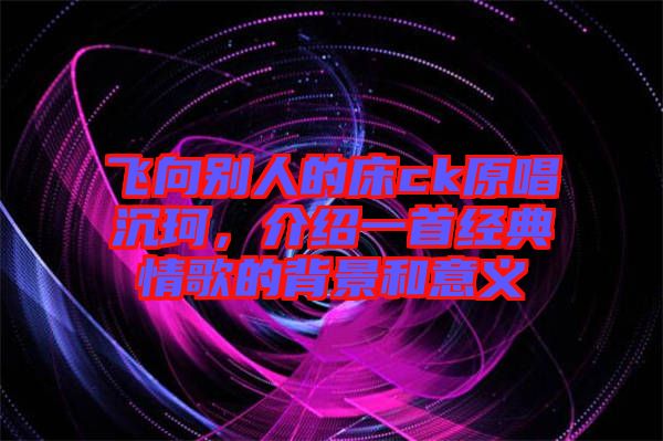飛向別人的床ck原唱沉珂，介紹一首經典情歌的背景和意義