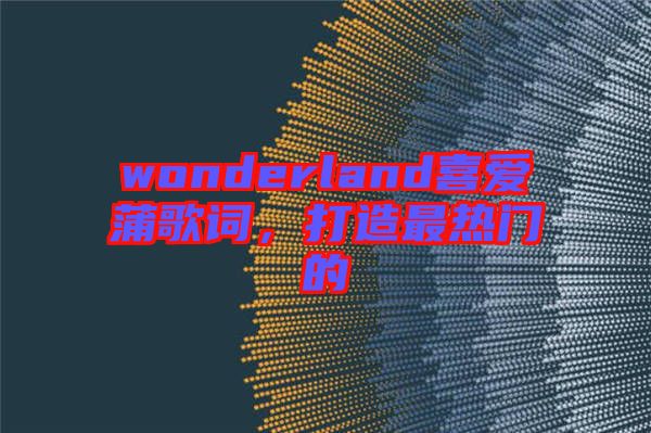 wonderland喜愛蒲歌詞，打造最熱門的