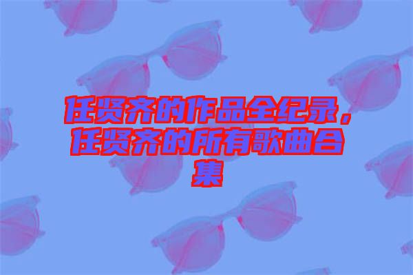 任賢齊的作品全紀錄，任賢齊的所有歌曲合集