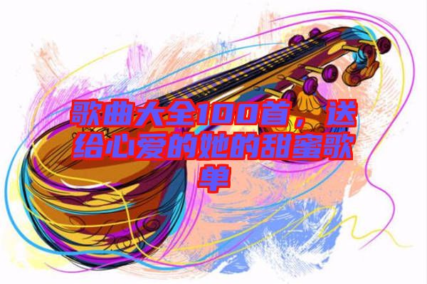 歌曲大全100首，送給心愛的她的甜蜜歌單
