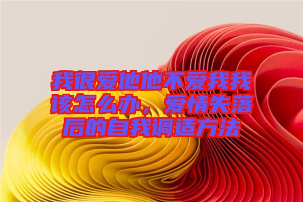 我很愛他他不愛我我該怎么辦，愛情失落后的自我調適方法