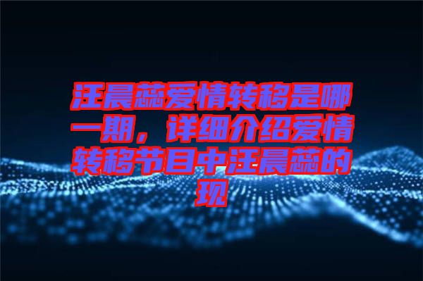 汪晨蕊愛情轉移是哪一期，詳細介紹愛情轉移節目中汪晨蕊的現