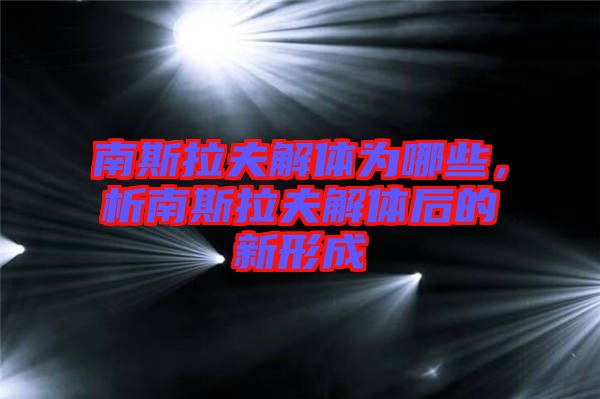 南斯拉夫解體為哪些，析南斯拉夫解體后的新形成