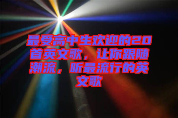 最受高中生歡迎的20首英文歌，讓你跟隨潮流，聽最流行的英文歌
