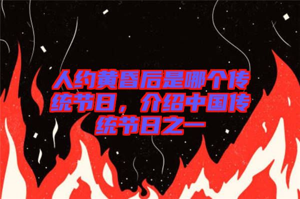 人約黃昏后是哪個(gè)傳統(tǒng)節(jié)日，介紹中國(guó)傳統(tǒng)節(jié)日之一