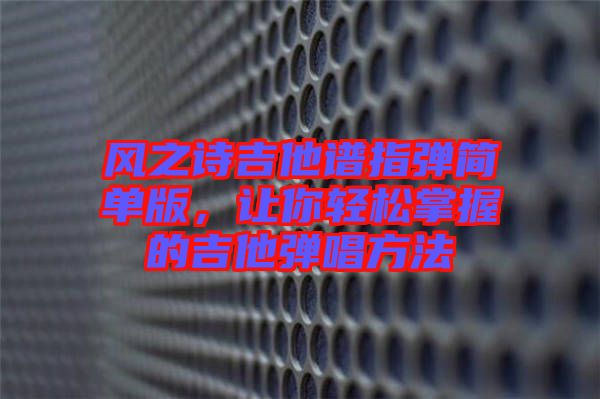 風之詩吉他譜指彈簡單版，讓你輕松掌握的吉他彈唱方法