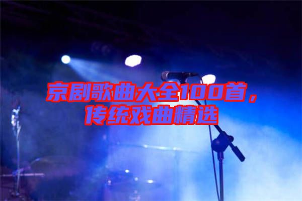 京劇歌曲大全100首，傳統戲曲精選