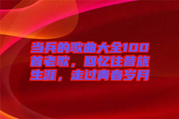 當(dāng)兵的歌曲大全100首老歌，回憶往昔旅生涯，走過(guò)青春歲月