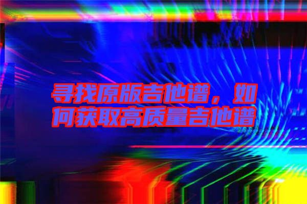 尋找原版吉他譜，如何獲取高質量吉他譜