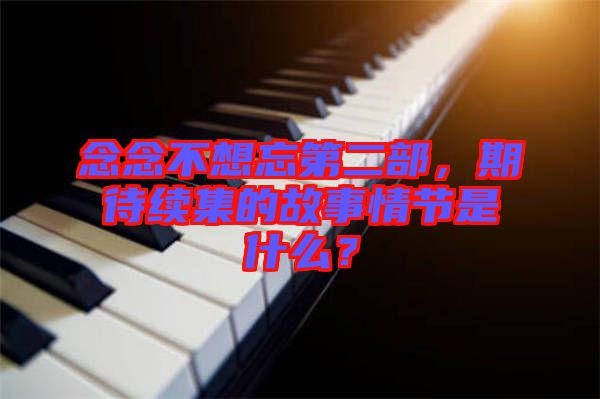 念念不想忘第二部，期待續集的故事情節是什么？