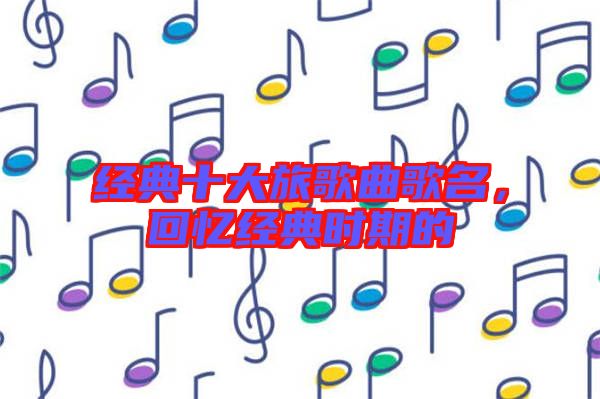 經(jīng)典十大旅歌曲歌名，回憶經(jīng)典時期的