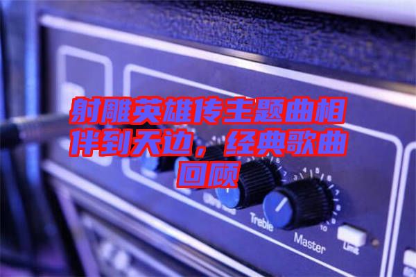 射雕英雄傳主題曲相伴到天邊，經典歌曲回顧