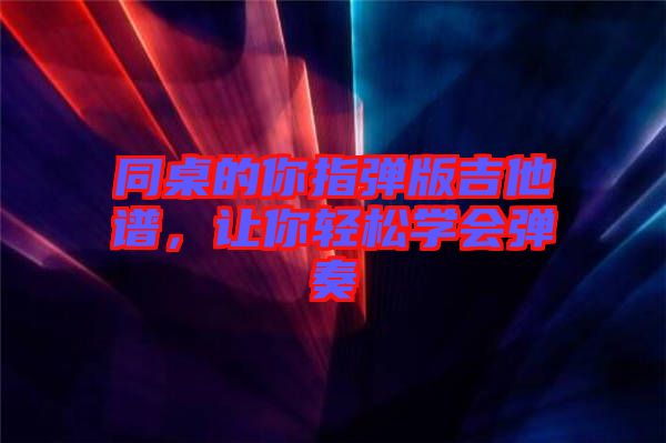 同桌的你指彈版吉他譜，讓你輕松學(xué)會彈奏