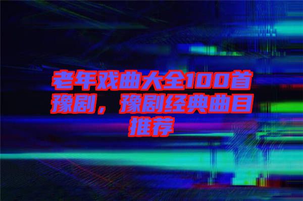 老年戲曲大全100首豫劇，豫劇經典曲目推薦