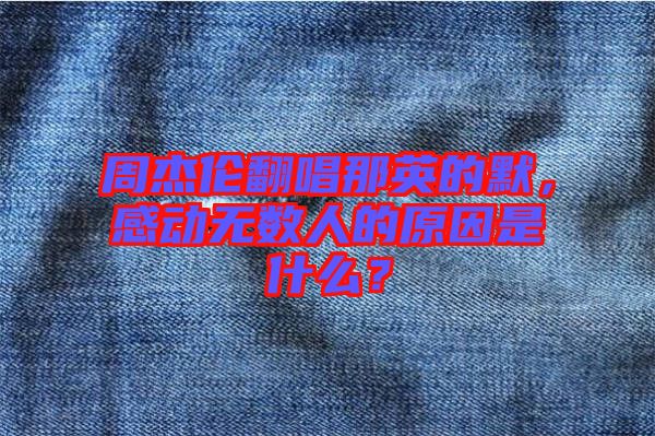周杰倫翻唱那英的默，感動無數人的原因是什么？