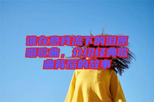 誰在意我流下的淚原唱歌曲，介紹經典歌曲背后的故事