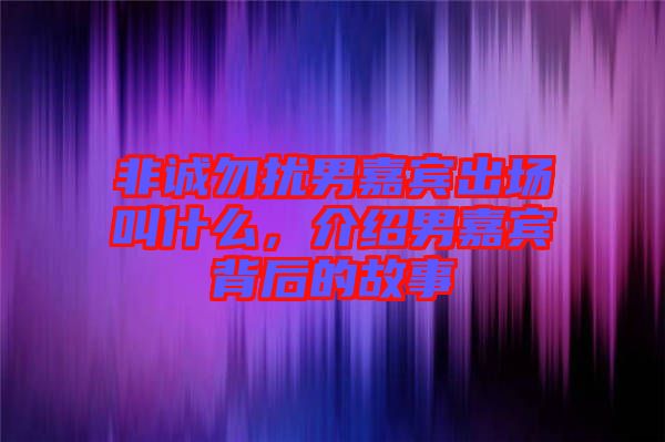 非誠勿擾男嘉賓出場叫什么，介紹男嘉賓背后的故事