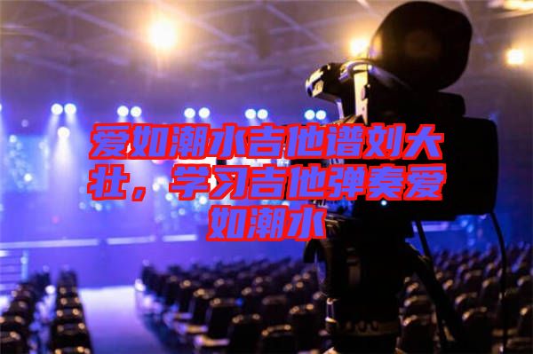 愛如潮水吉他譜劉大壯，學習吉他彈奏愛如潮水