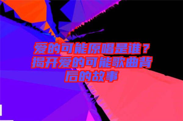 愛的可能原唱是誰？揭開愛的可能歌曲背后的故事