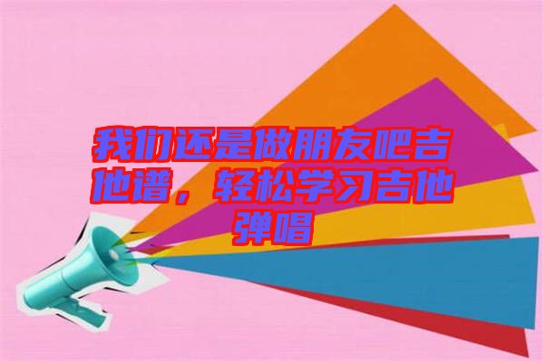 我們還是做朋友吧吉他譜，輕松學習吉他彈唱