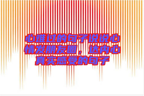 心難過的句子說說心情發朋友圈，達內心真實感受的句子