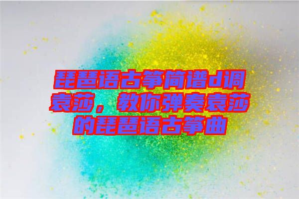 琵琶語古箏簡譜d調袁莎，教你彈奏袁莎的琵琶語古箏曲