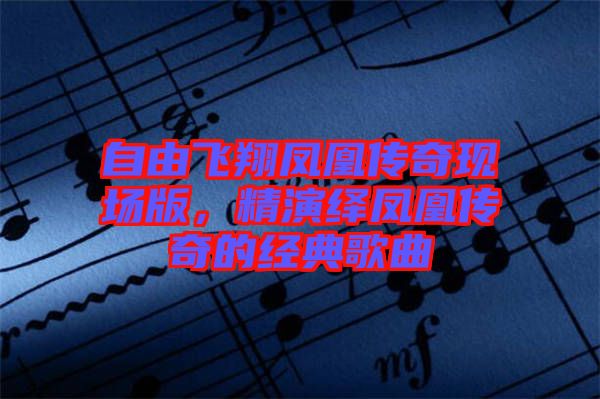 自由飛翔鳳凰傳奇現場版，精演繹鳳凰傳奇的經典歌曲