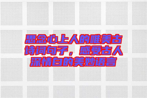 思念心上人的唯美古詩(shī)詞句子，感受古人深情白的美妙語言