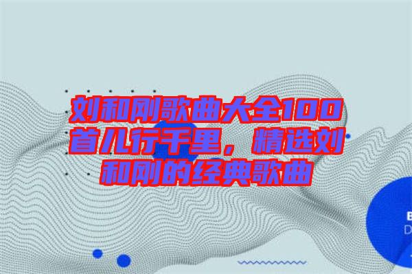 劉和剛歌曲大全100首兒行千里，精選劉和剛的經典歌曲