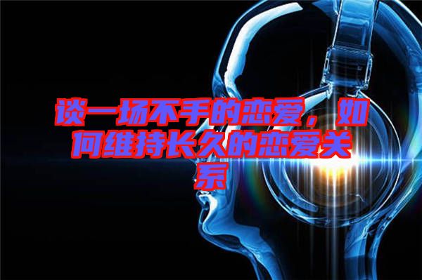 談一場(chǎng)不手的戀愛，如何維持長久的戀愛關(guān)系