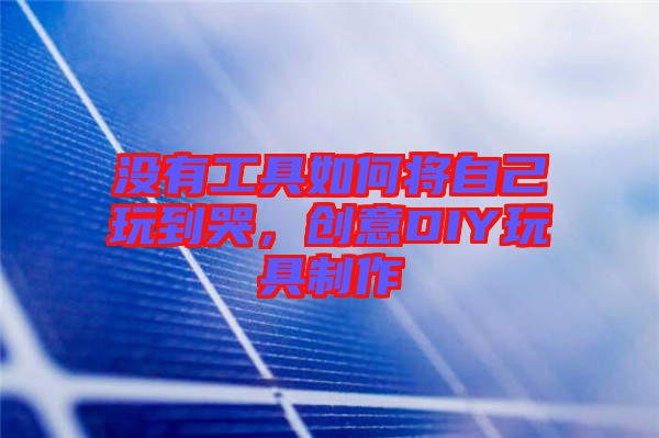 沒有工具如何將自己玩到哭，創意DIY玩具制作