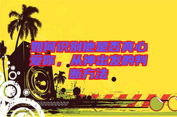 如何識別他是否真心愛你，從神出發的判斷方法