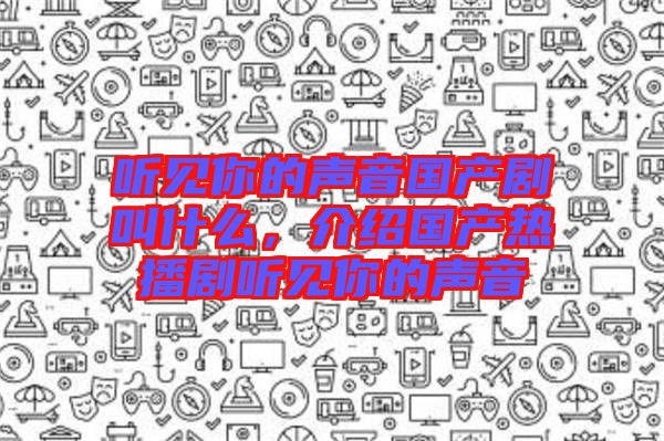 聽見你的聲音國產劇叫什么，介紹國產熱播劇聽見你的聲音