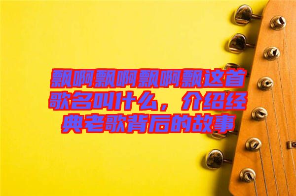 飄啊飄啊飄啊飄這首歌名叫什么，介紹經典老歌背后的故事