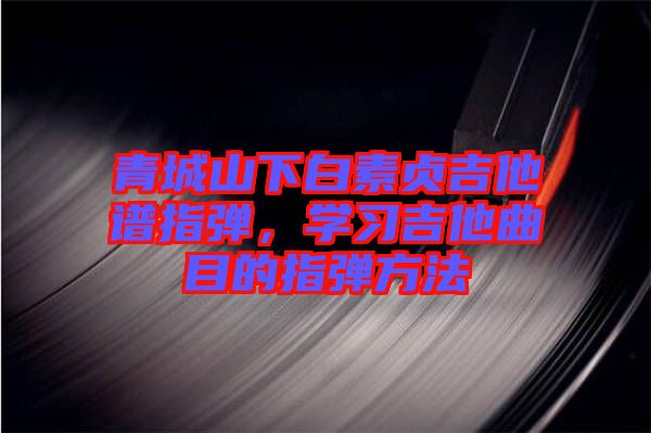 青城山下白素貞吉他譜指彈，學(xué)習吉他曲目的指彈方法