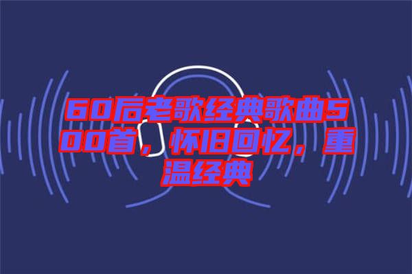60后老歌經(jīng)典歌曲500首，懷舊回憶，重溫經(jīng)典