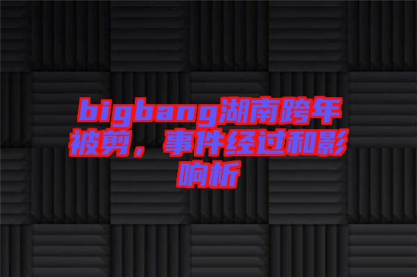 bigbang湖南跨年被剪，事件經過和影響析