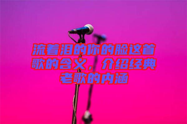 流著淚的你的臉這首歌的含義，介紹經典老歌的內涵