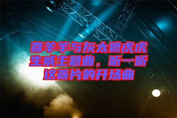 喜羊羊與灰太狼虎虎生威主題曲，聽一聽這首片的開場曲