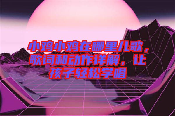 小雞小雞在哪里兒歌，歌詞和動(dòng)作詳解，讓孩子輕松學(xué)唱
