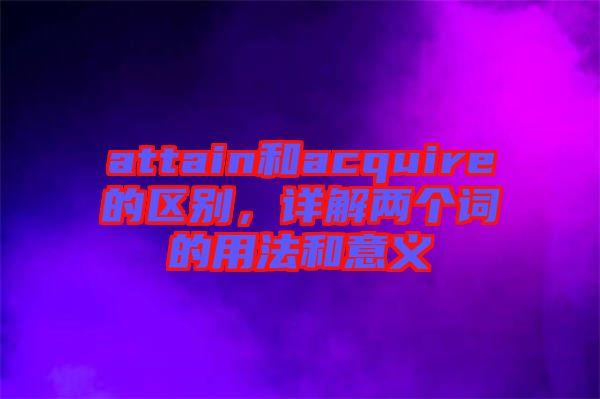 attain和acquire的區別，詳解兩個詞的用法和意義