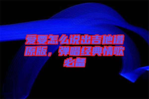 愛要怎么說出吉他譜原版，彈唱經典情歌必備