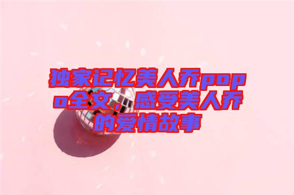 獨家記憶美人喬popo全文，感受美人喬的愛情故事