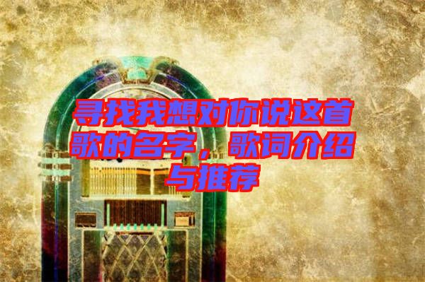 尋找我想對你說這首歌的名字，歌詞介紹與推薦