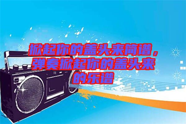 掀起你的蓋頭來簡(jiǎn)譜，彈奏掀起你的蓋頭來的樂譜